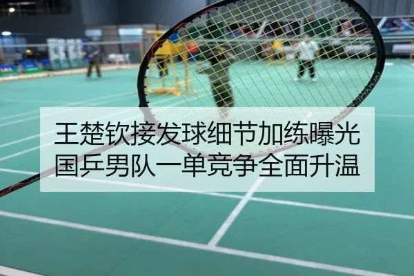 王楚钦接发球细节加练曝光 国乒男队一单竞争全面升温