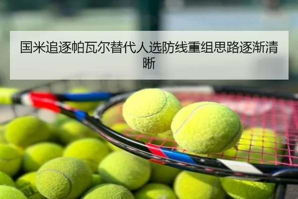 国米追逐帕瓦尔替代人选防线重组思路逐渐清晰
