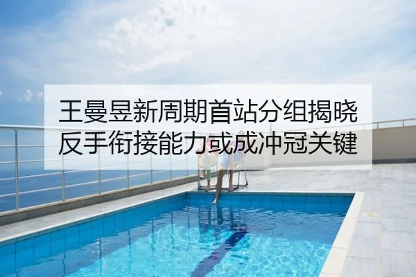 王曼昱新周期首站分组揭晓 反手衔接能力或成冲冠关键