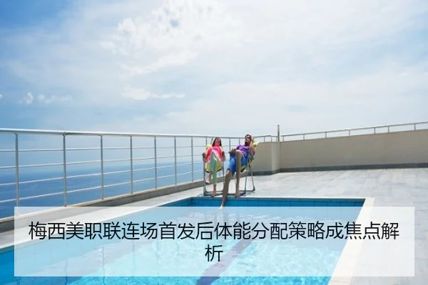 梅西美职联连场首发后体能分配策略成焦点解析