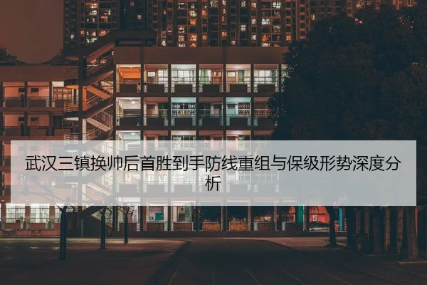 武汉三镇换帅后首胜到手防线重组与保级形势深度分析