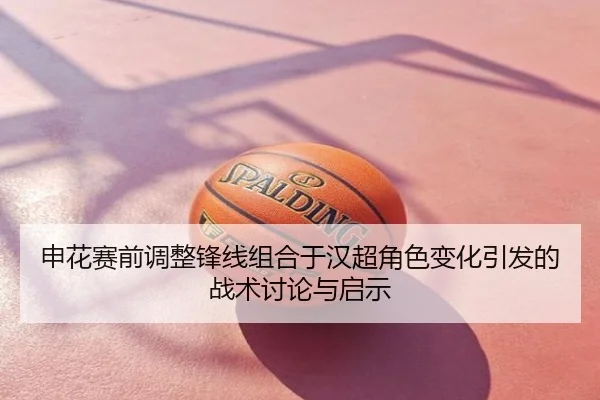申花赛前调整锋线组合于汉超角色变化引发的战术讨论与启示