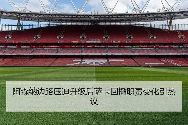 阿森纳边路压迫升级后萨卡回撤职责变化引热议