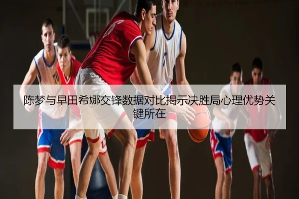 陈梦与早田希娜交锋数据对比揭示决胜局心理优势关键所在