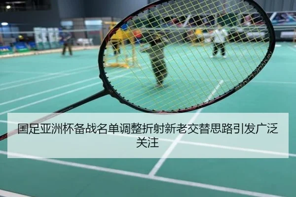 国足亚洲杯备战名单调整折射新老交替思路引发广泛关注