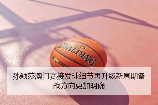 孙颖莎澳门赛接发球细节再升级新周期备战方向更加明确