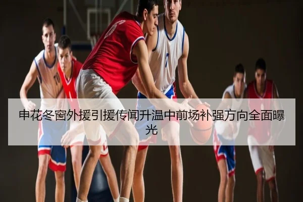 申花冬窗外援引援传闻升温中前场补强方向全面曝光