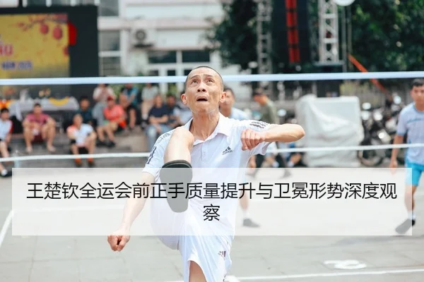 王楚钦全运会前正手质量提升与卫冕形势深度观察