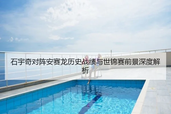 石宇奇对阵安赛龙历史战绩与世锦赛前景深度解析
