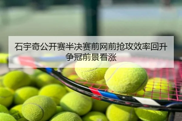 石宇奇公开赛半决赛前网前抢攻效率回升争冠前景看涨