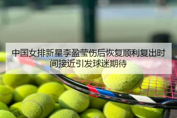 中国女排新星李盈莹伤后恢复顺利复出时间接近引发球迷期待
