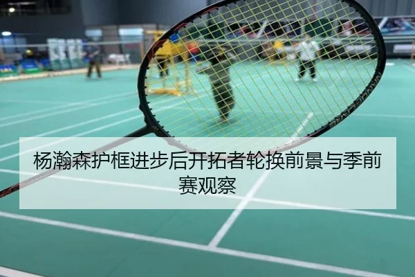 杨瀚森护框进步后开拓者轮换前景与季前赛观察