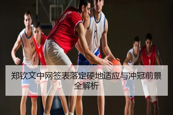 郑钦文中网签表落定硬地适应与冲冠前景全解析